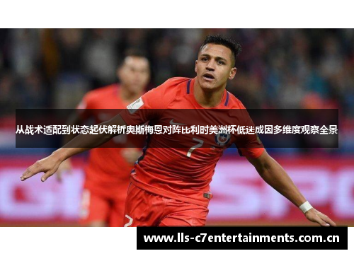 从战术适配到状态起伏解析奥斯梅恩对阵比利时美洲杯低迷成因多维度观察全景