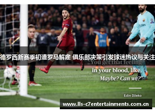 德罗西新赛季初遭罗马解雇 俱乐部决策引发球迷热议与关注